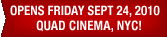 OPENS FRIDAY SEPT 24, 2010 QUAD CINEMA, NYC!